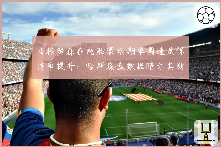 马格努森在轮胎衰减期单圈速度保持率提升,哈斯底盘数据暗示其新加坡站能进Q3