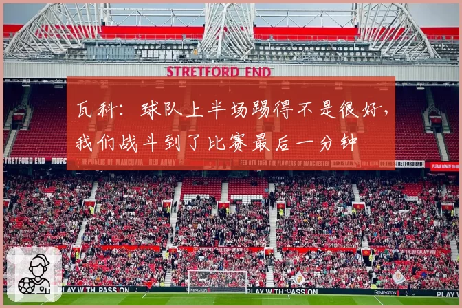 瓦科:球队上半场踢得不是很好,我们战斗到了比赛最后一分钟