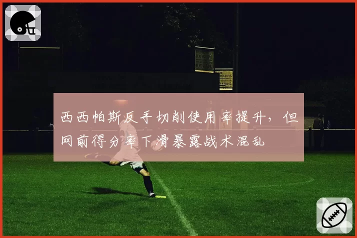 西西帕斯反手切削使用率提升,但网前得分率下滑暴露战术混乱