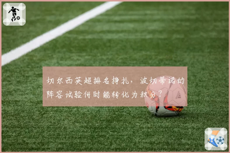 切尔西英超排名挣扎，波切蒂诺的阵容试验何时能转化为积分？