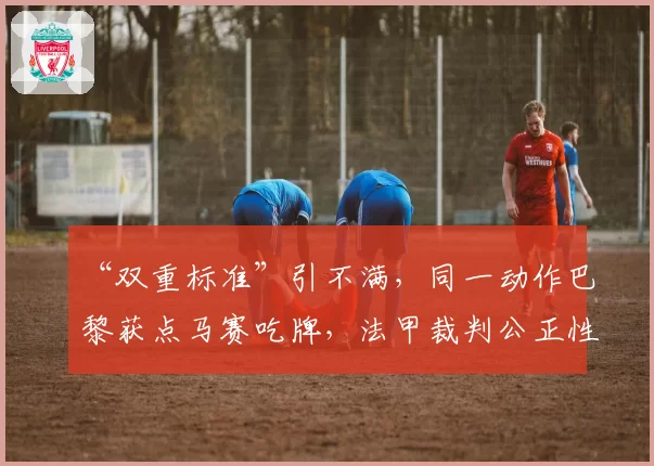 “双重标准”引不满，同一动作巴黎获点马赛吃牌，法甲裁判公正性遭疑
