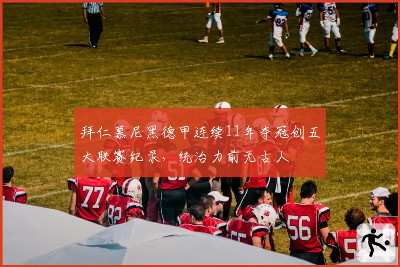拜仁慕尼黑德甲连续11年夺冠创五大联赛纪录，统治力前无古人