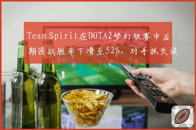 Team Spirit在DOTA2梦幻联赛中后期团战胜率下滑至52%,对手抓失误能力提升明显