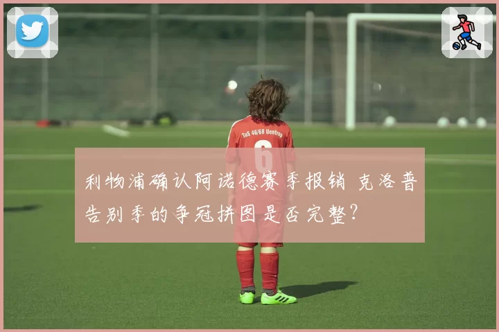 利物浦确认阿诺德赛季报销 克洛普告别季的争冠拼图是否完整？