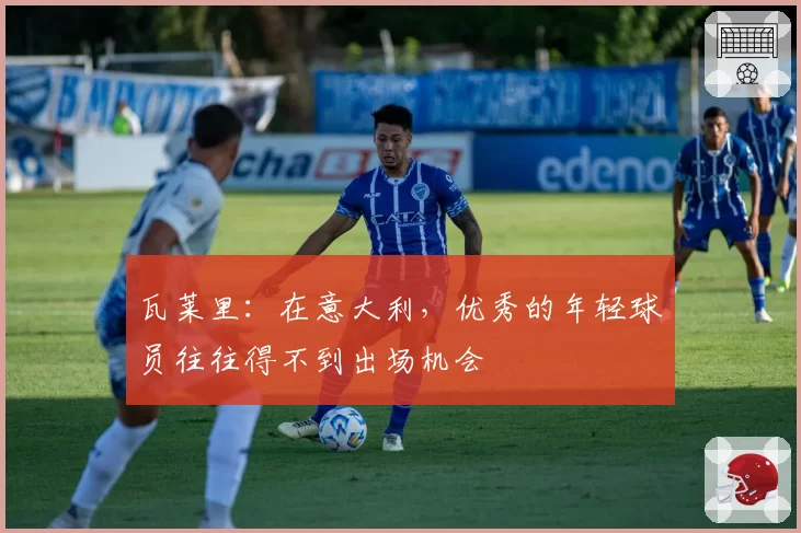 瓦莱里：在意大利，优秀的年轻球员往往得不到出场机会