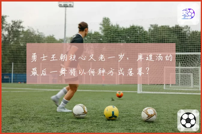 勇士王朝核心又老一岁,库追汤的最后一舞将以何种方式落幕?