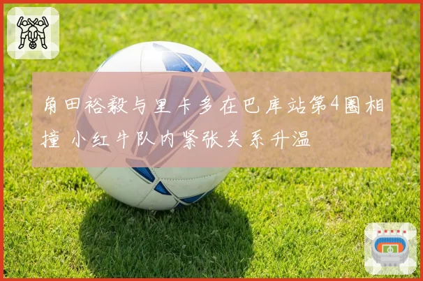 角田裕毅与里卡多在巴库站第4圈相撞 小红牛队内紧张关系升温