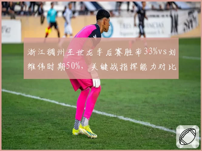 浙江稠州王世龙季后赛胜率33%vs刘维伟时期50%，关键战指挥能力对比揭示短板