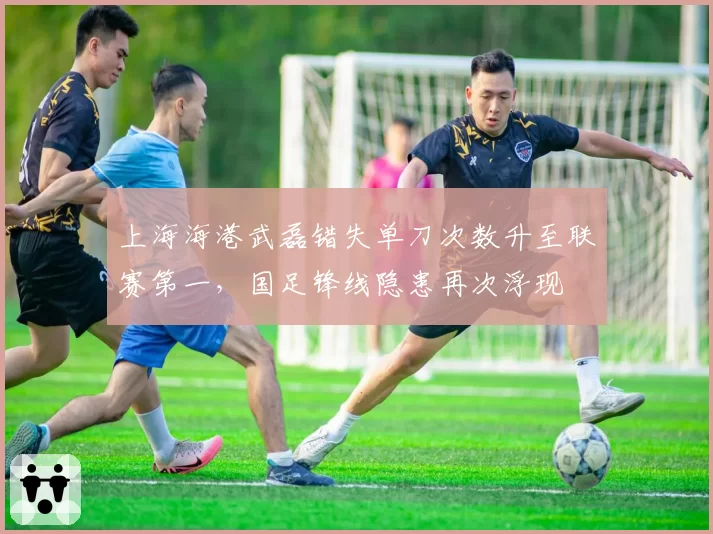 上海海港武磊错失单刀次数升至联赛第一,国足锋线隐患再次浮现
