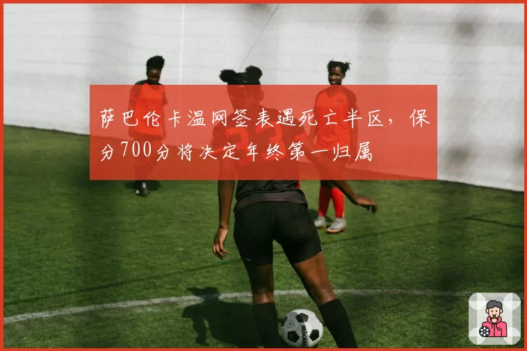 萨巴伦卡温网签表遇死亡半区，保分700分将决定年终第一归属