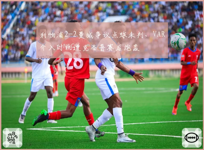 利物浦2-2曼城争议点球未判，VAR介入时机遭克洛普赛后炮轰