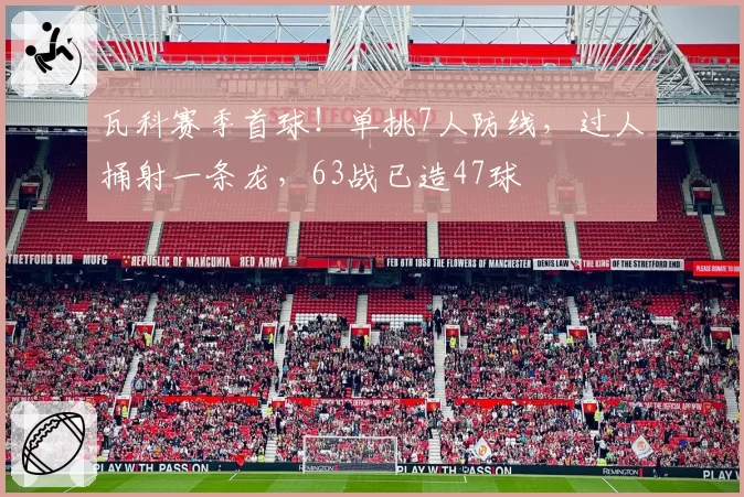 瓦科赛季首球!单挑7人防线,过人捅射一条龙,63战已造47球