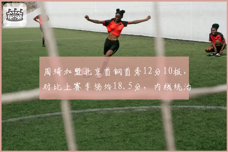 周琦加盟北京首钢首秀12分10板，对比上赛季场均18.5分，内线统治力明显下滑