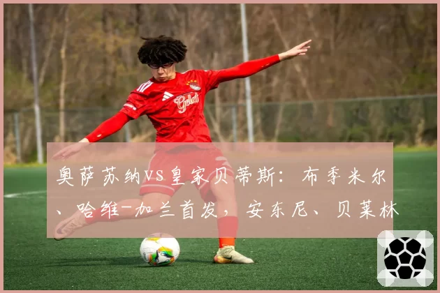 奥萨苏纳vs皇家贝蒂斯：布季米尔、哈维-加兰首发，安东尼、贝莱林出战