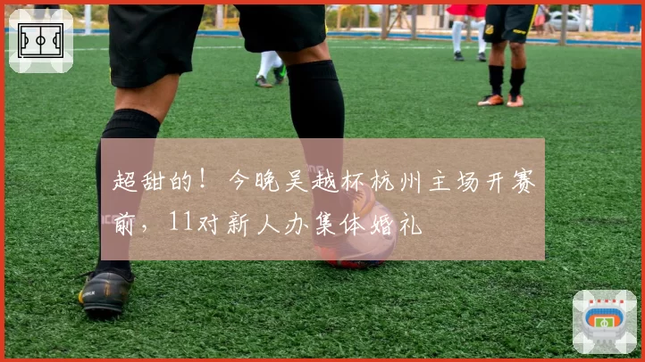 超甜的!今晚吴越杯杭州主场开赛前,11对新人办集体婚礼