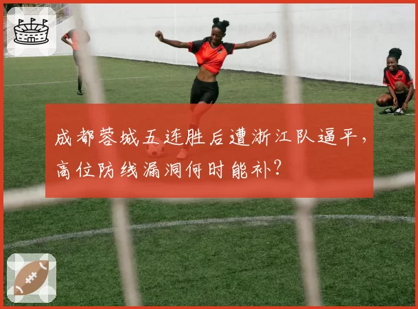 成都蓉城五连胜后遭浙江队逼平,高位防线漏洞何时能补?