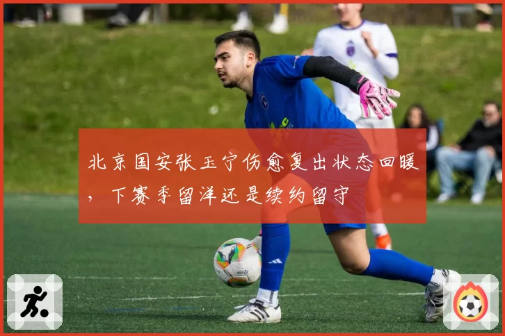 北京国安张玉宁伤愈复出状态回暖,下赛季留洋还是续约留守