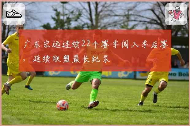 广东宏远连续22个赛季闯入季后赛，延续联盟最长纪录