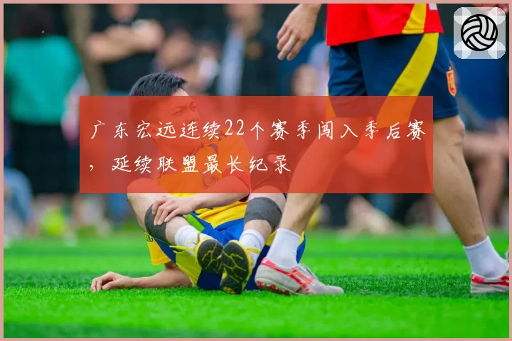 广东宏远连续22个赛季闯入季后赛，延续联盟最长纪录