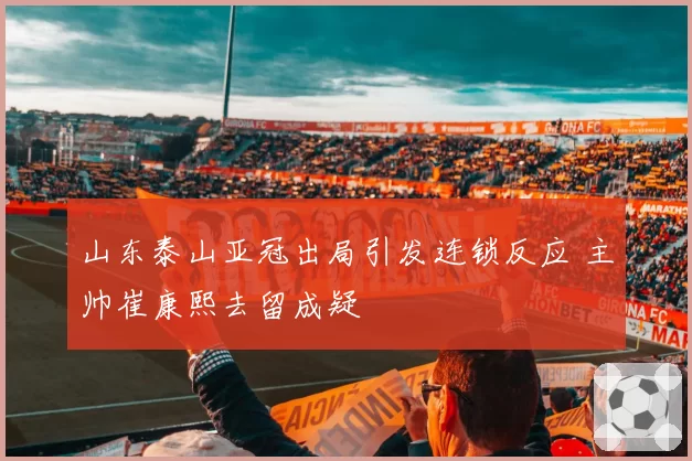 山东泰山亚冠出局引发连锁反应 主帅崔康熙去留成疑