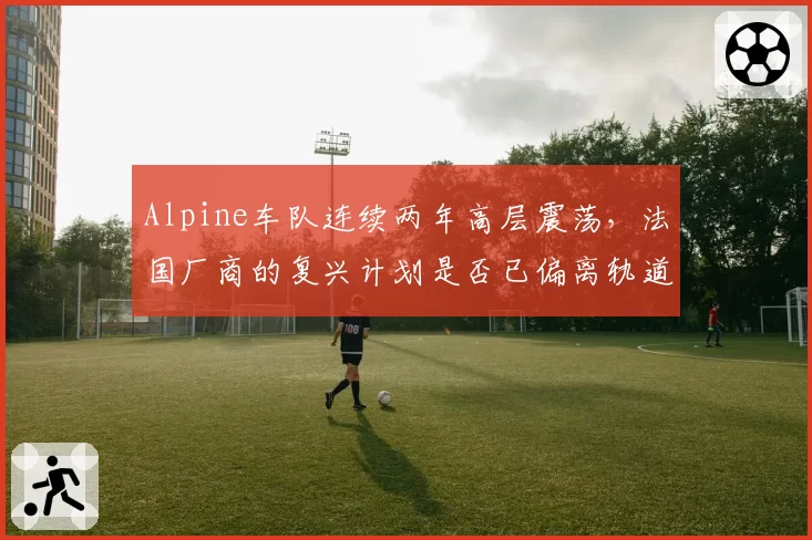 Alpine车队连续两年高层震荡，法国厂商的复兴计划是否已偏离轨道？