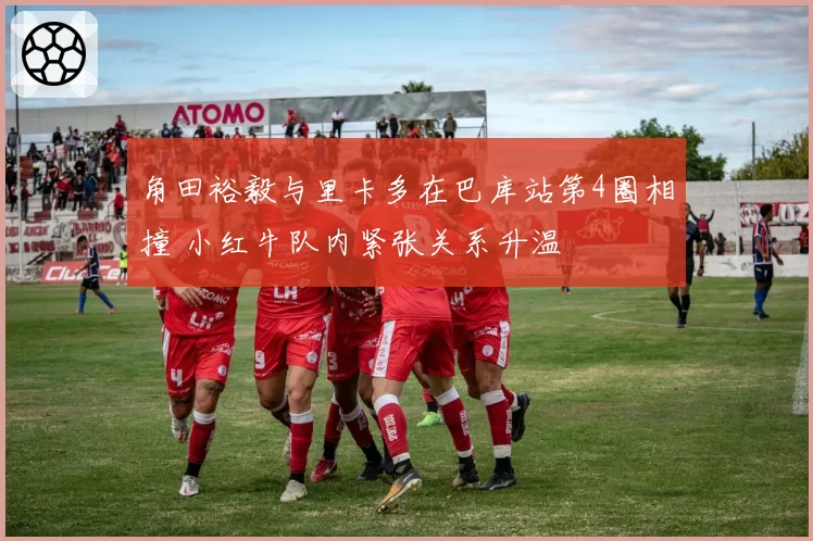 角田裕毅与里卡多在巴库站第4圈相撞 小红牛队内紧张关系升温