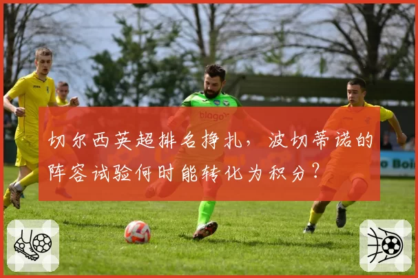 切尔西英超排名挣扎，波切蒂诺的阵容试验何时能转化为积分？