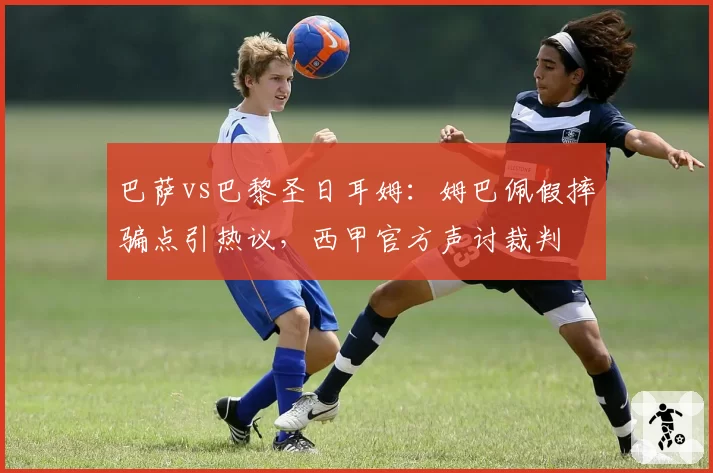 巴萨vs巴黎圣日耳姆：姆巴佩假摔骗点引热议，西甲官方声讨裁判