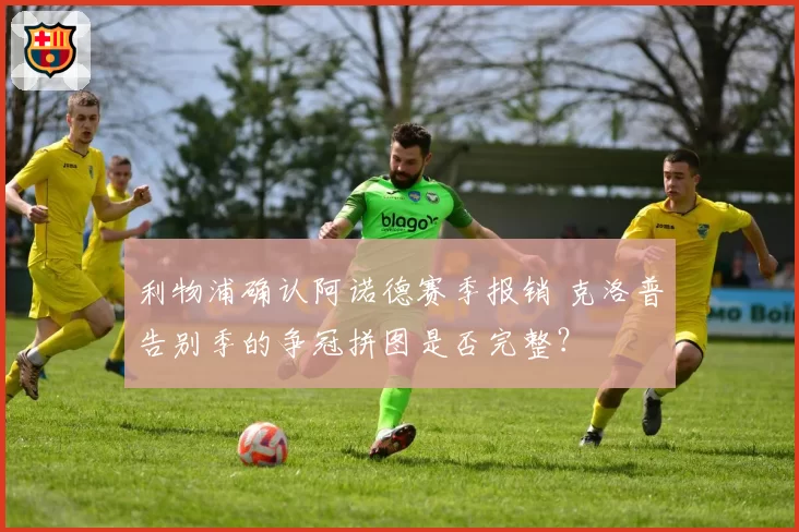 利物浦确认阿诺德赛季报销 克洛普告别季的争冠拼图是否完整？