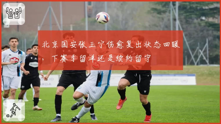 北京国安张玉宁伤愈复出状态回暖,下赛季留洋还是续约留守