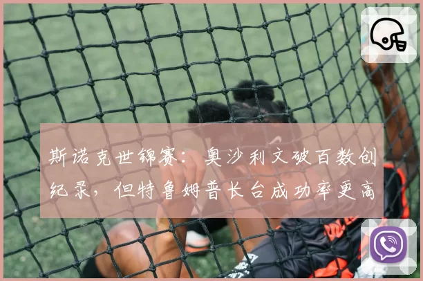 斯诺克世锦赛：奥沙利文破百数创纪录，但特鲁姆普长台成功率更高