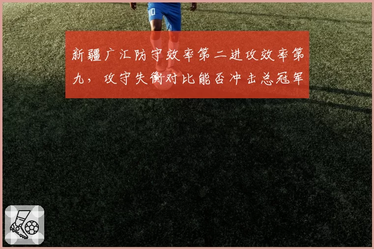 新疆广汇防守效率第二进攻效率第九,攻守失衡对比能否冲击总冠军?