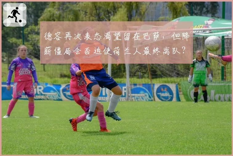 德容再次表态渴望留在巴萨，但降薪僵局会否迫使荷兰人最终离队？
