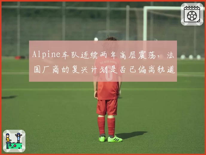Alpine车队连续两年高层震荡，法国厂商的复兴计划是否已偏离轨道？
