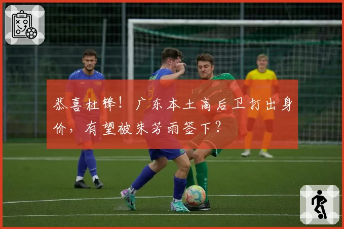 恭喜杜锋！广东本土高后卫打出身价，有望被朱芳雨签下？