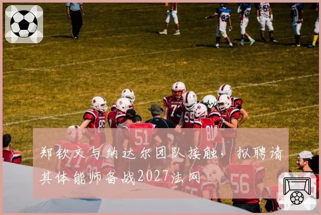 郑钦文与纳达尔团队接触，拟聘请其体能师备战2027法网