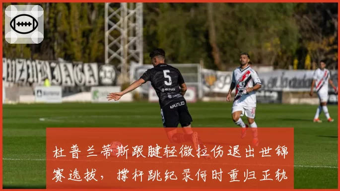 杜普兰蒂斯跟腱轻微拉伤退出世锦赛选拔,撑杆跳纪录何时重归正轨?