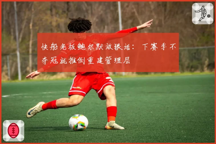 快船老板鲍尔默放狠话：下赛季不夺冠就推倒重建管理层