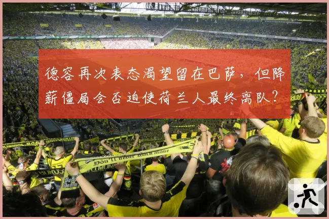 德容再次表态渴望留在巴萨，但降薪僵局会否迫使荷兰人最终离队？