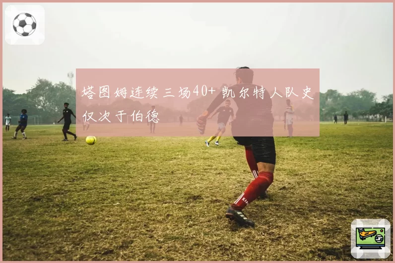 塔图姆连续三场40+ 凯尔特人队史仅次于伯德