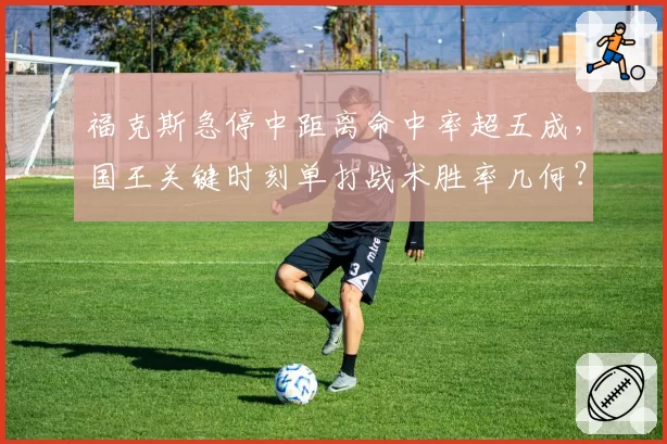 福克斯急停中距离命中率超五成,国王关键时刻单打战术胜率几何?