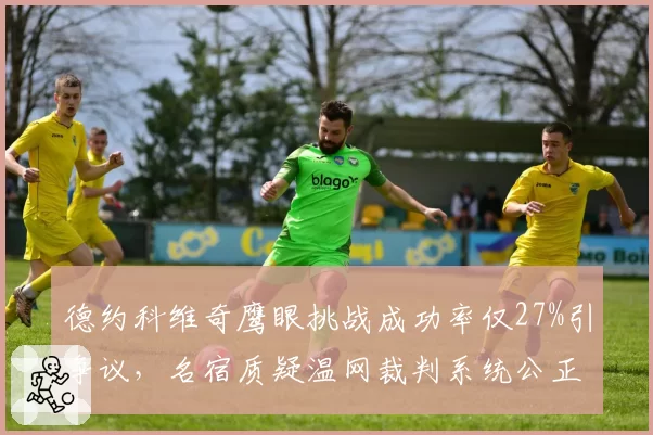 德约科维奇鹰眼挑战成功率仅27%引争议，名宿质疑温网裁判系统公正性
