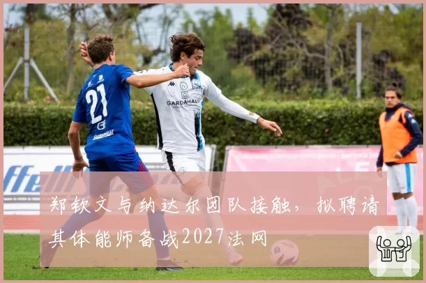 郑钦文与纳达尔团队接触，拟聘请其体能师备战2027法网