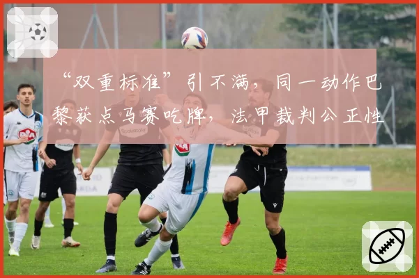 “双重标准”引不满，同一动作巴黎获点马赛吃牌，法甲裁判公正性遭疑
