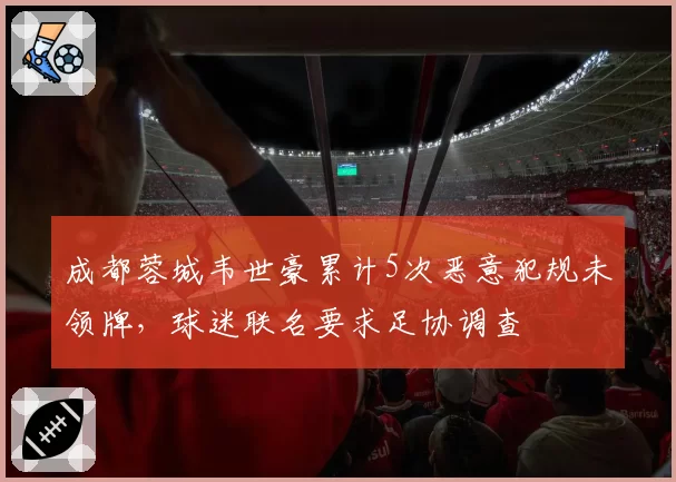 成都蓉城韦世豪累计5次恶意犯规未领牌,球迷联名要求足协调查