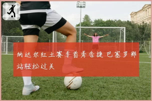 纳达尔红土赛季首秀告捷 巴塞罗那站轻松过关