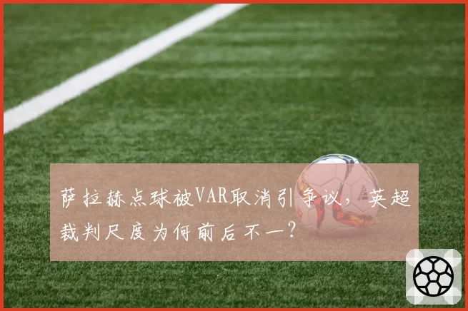 萨拉赫点球被VAR取消引争议,英超裁判尺度为何前后不一?