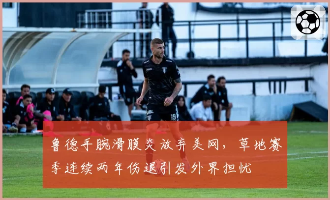 鲁德手腕滑膜炎放弃美网，草地赛季连续两年伤退引发外界担忧