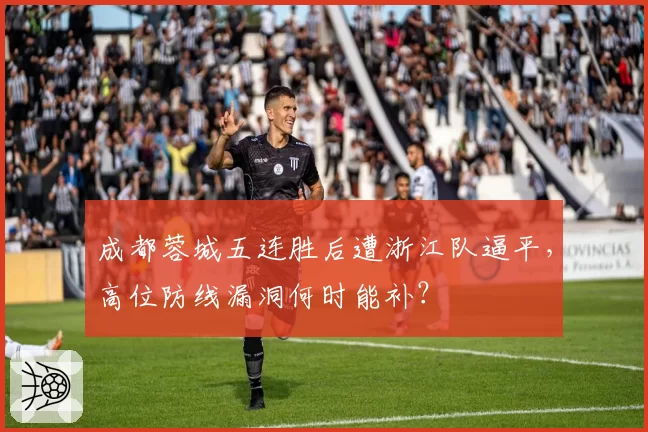 成都蓉城五连胜后遭浙江队逼平,高位防线漏洞何时能补?