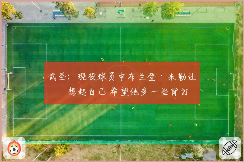 武圣:现役球员中布兰登·米勒让我想起自己 希望他多一些背打